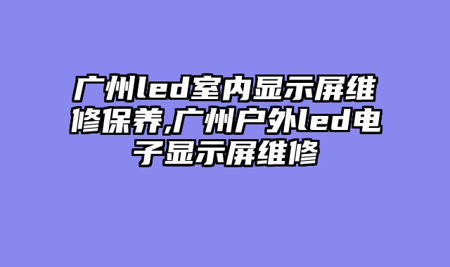 广州led室内显示屏维修保养,广州户外led电子显示屏维修