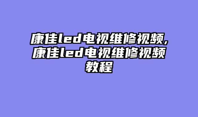 康佳led电视维修视频,康佳led电视维修视频教程