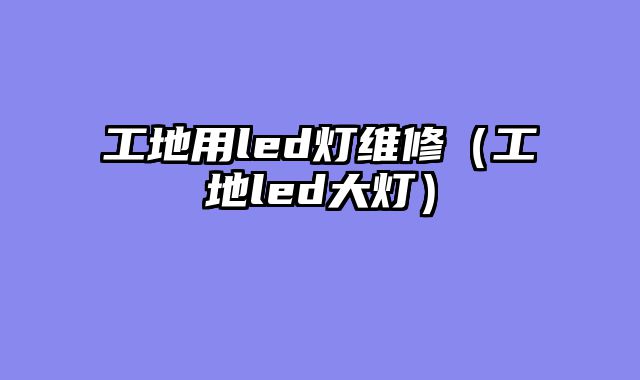 工地用led灯维修（工地led大灯）