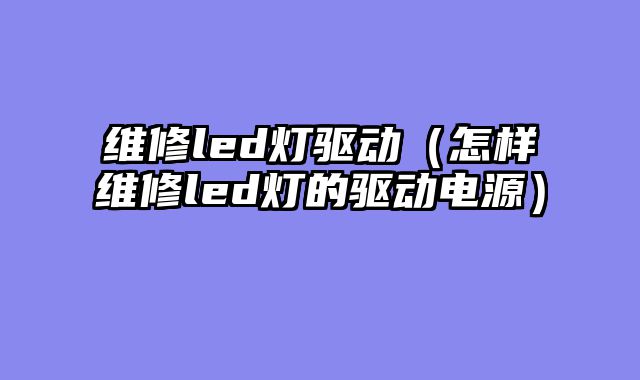 维修led灯驱动（怎样维修led灯的驱动电源）