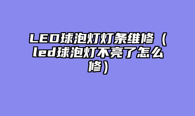 LED球泡灯灯条维修（led球泡灯不亮了怎么修）