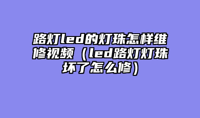路灯led的灯珠怎样维修视频（led路灯灯珠坏了怎么修）