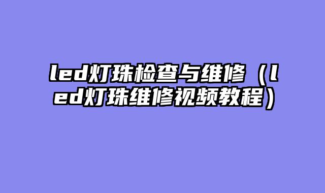 led灯珠检查与维修（led灯珠维修视频教程）