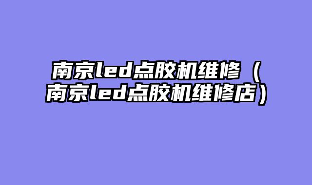 南京led点胶机维修（南京led点胶机维修店）