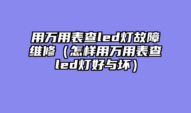 用万用表查led灯故障维修（怎样用万用表查led灯好与坏）