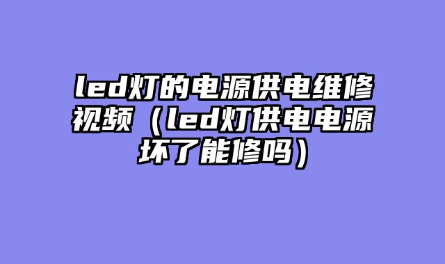 led灯的电源供电维修视频（led灯供电电源坏了能修吗）