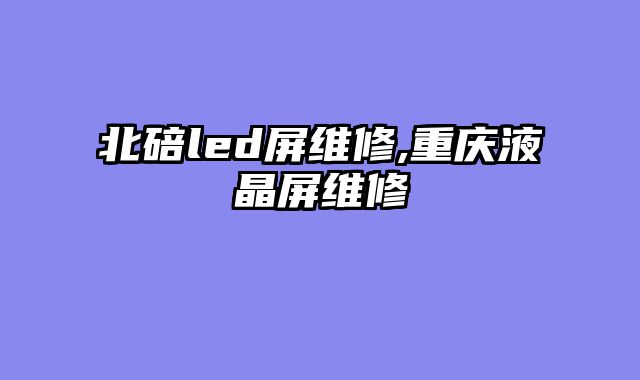 北碚led屏维修,重庆液晶屏维修