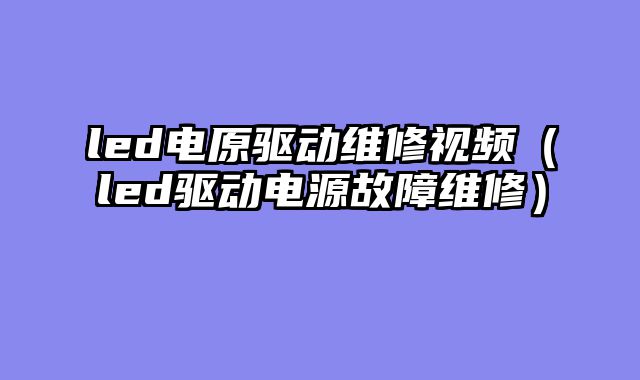 led电原驱动维修视频（led驱动电源故障维修）