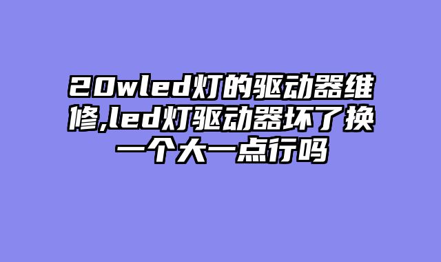 20wled灯的驱动器维修,led灯驱动器坏了换一个大一点行吗