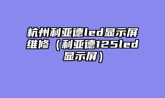 杭州利亚德led显示屏维修（利亚德125led显示屏）