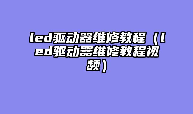 led驱动器维修教程（led驱动器维修教程视频）