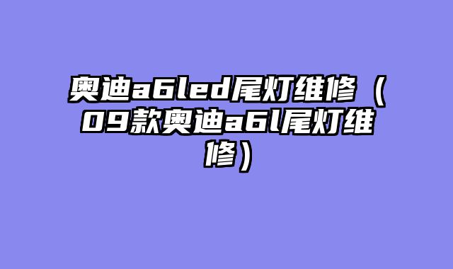 奥迪a6led尾灯维修（09款奥迪a6l尾灯维修）