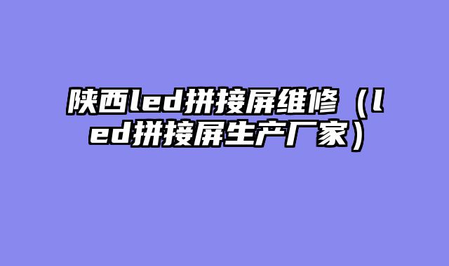 陕西led拼接屏维修（led拼接屏生产厂家）