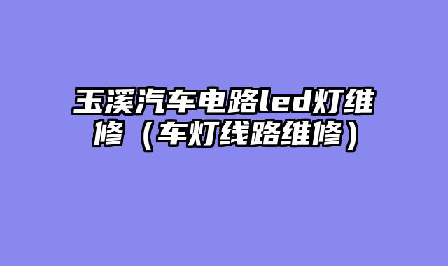 玉溪汽车电路led灯维修（车灯线路维修）
