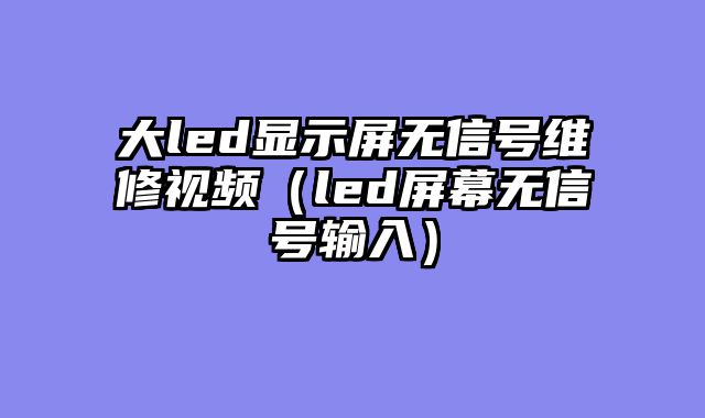 大led显示屏无信号维修视频（led屏幕无信号输入）