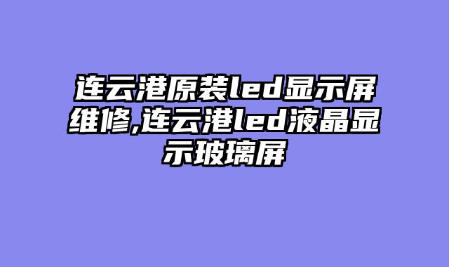 连云港原装led显示屏维修,连云港led液晶显示玻璃屏