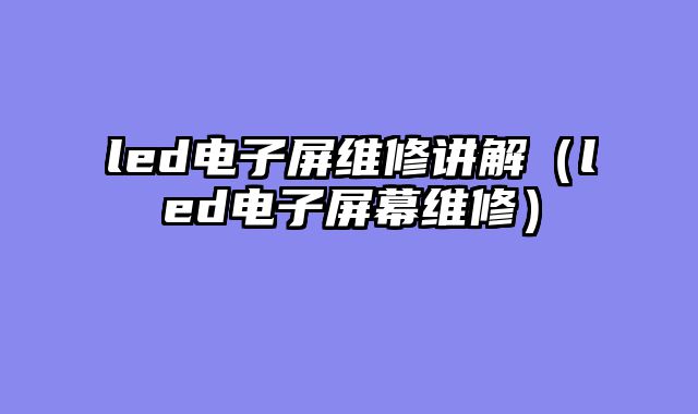 led电子屏维修讲解（led电子屏幕维修）