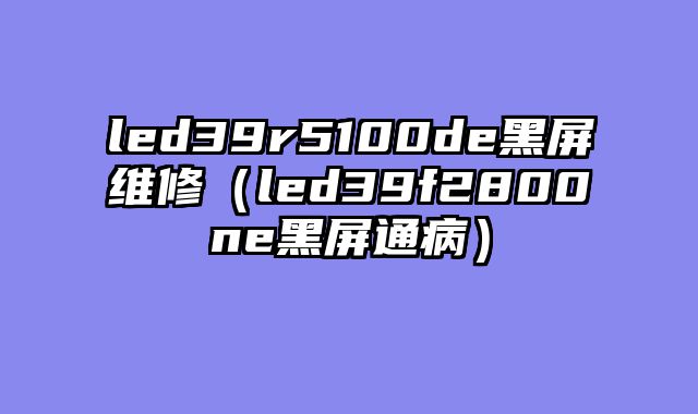 led39r5100de黑屏维修（led39f2800ne黑屏通病）