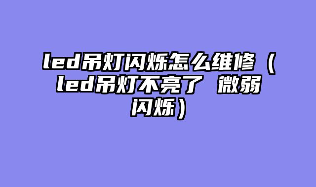 led吊灯闪烁怎么维修（led吊灯不亮了 微弱闪烁）
