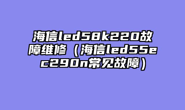 海信led58k220故障维修（海信led55ec290n常见故障）