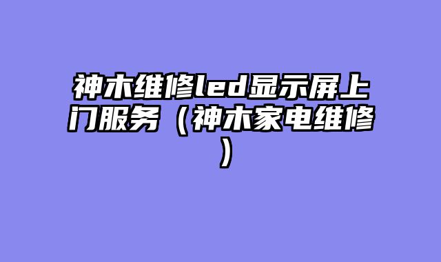 神木维修led显示屏上门服务（神木家电维修）