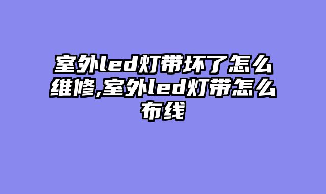 室外led灯带坏了怎么维修,室外led灯带怎么布线