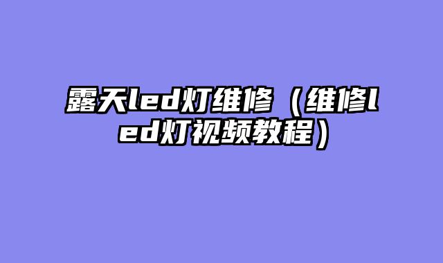 露天led灯维修（维修led灯视频教程）