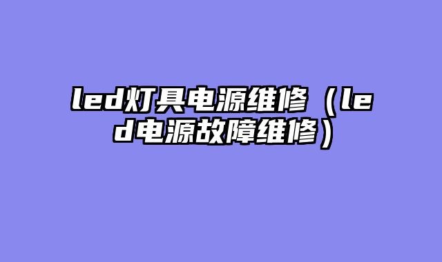 led灯具电源维修（led电源故障维修）