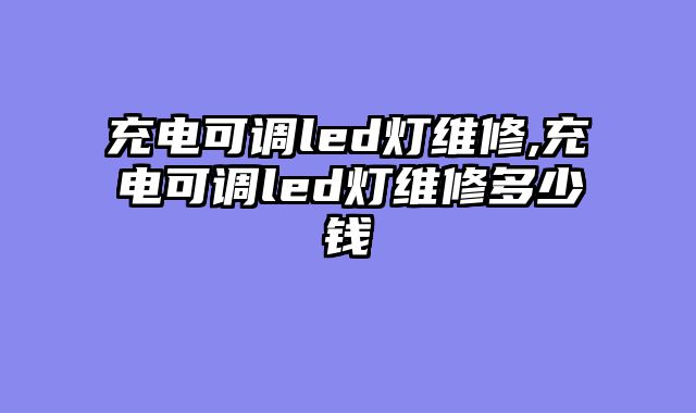充电可调led灯维修,充电可调led灯维修多少钱