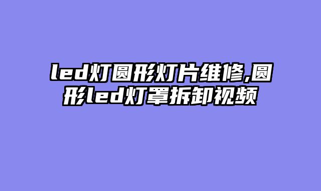 led灯圆形灯片维修,圆形led灯罩拆卸视频