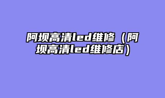 阿坝高清led维修（阿坝高清led维修店）