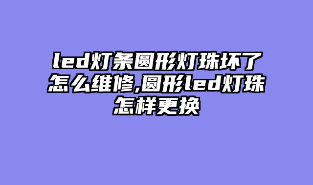 led灯条圆形灯珠坏了怎么维修,圆形led灯珠怎样更换