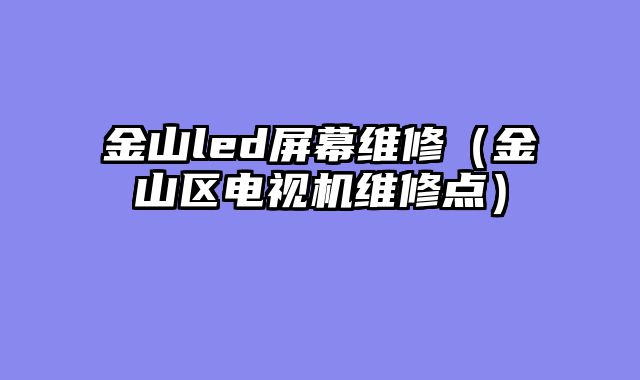 金山led屏幕维修（金山区电视机维修点）