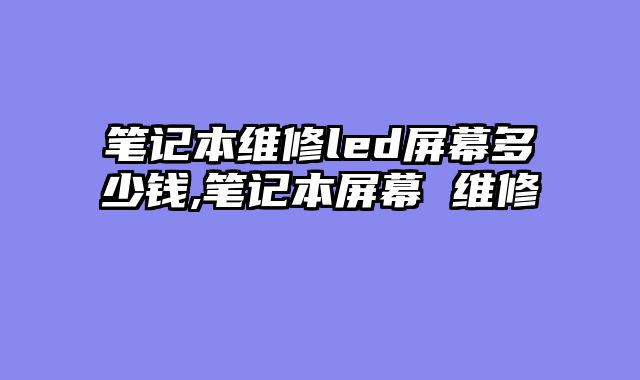 笔记本维修led屏幕多少钱,笔记本屏幕 维修