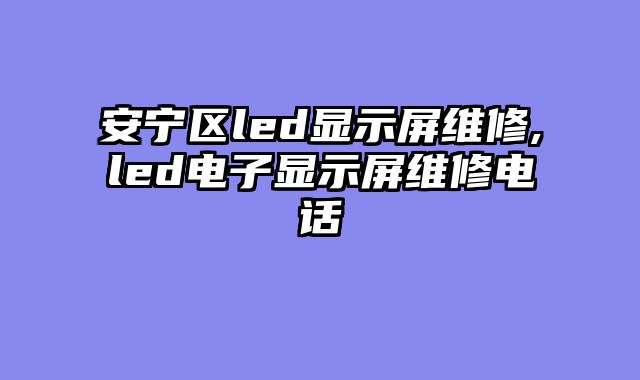 安宁区led显示屏维修,led电子显示屏维修电话
