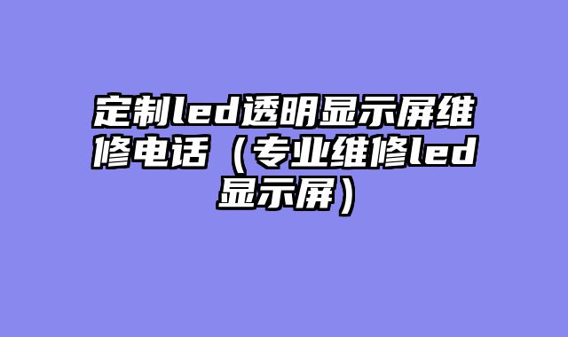 定制led透明显示屏维修电话（专业维修led显示屏）