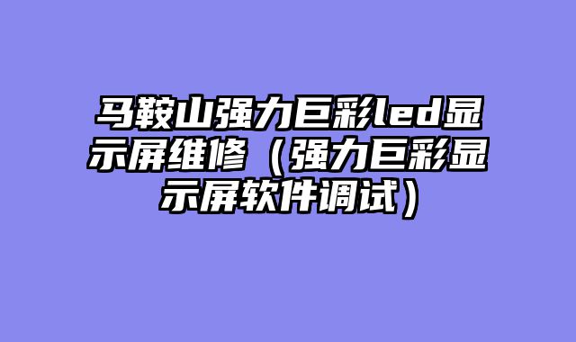 马鞍山强力巨彩led显示屏维修（强力巨彩显示屏软件调试）