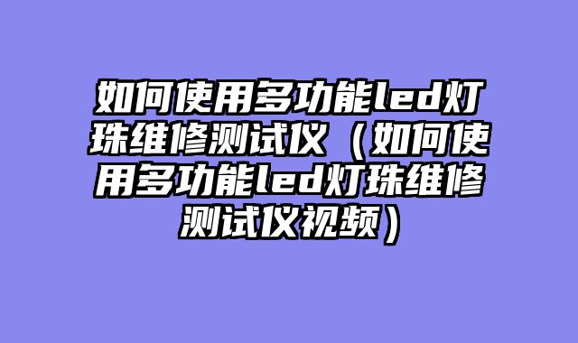 如何使用多功能led灯珠维修测试仪（如何使用多功能led灯珠维修测试仪视频）