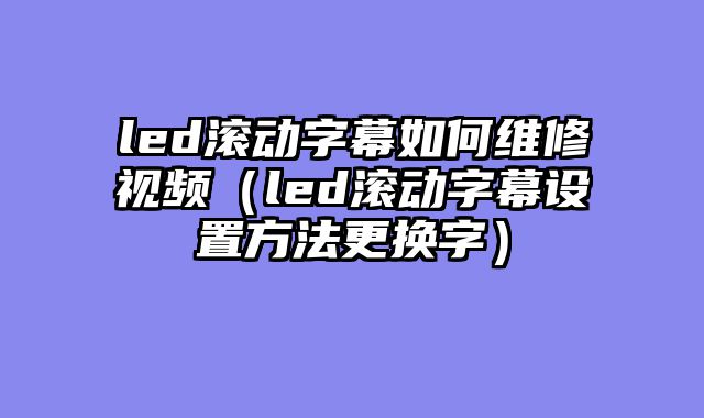 led滚动字幕如何维修视频（led滚动字幕设置方法更换字）