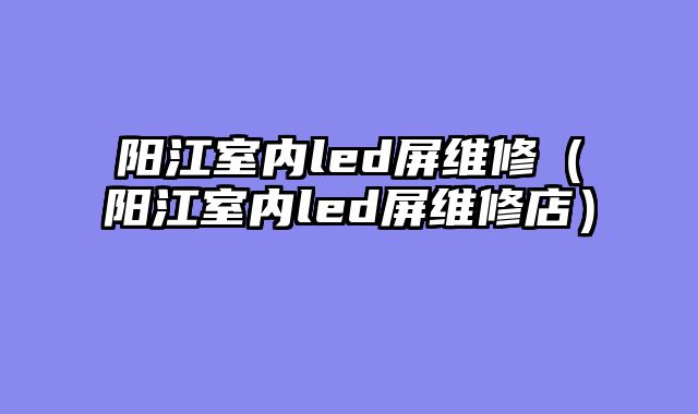 阳江室内led屏维修（阳江室内led屏维修店）