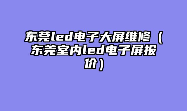 东莞led电子大屏维修（东莞室内led电子屏报价）