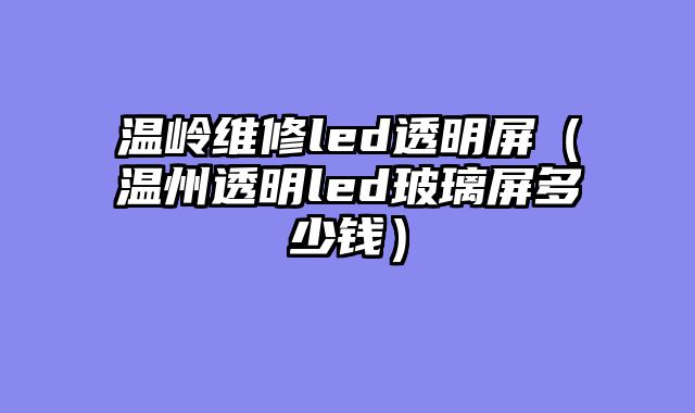 温岭维修led透明屏（温州透明led玻璃屏多少钱）