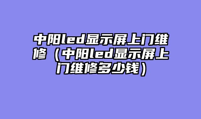中阳led显示屏上门维修（中阳led显示屏上门维修多少钱）