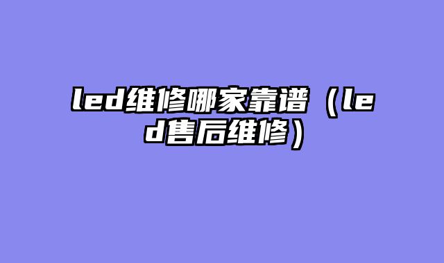 led维修哪家靠谱（led售后维修）