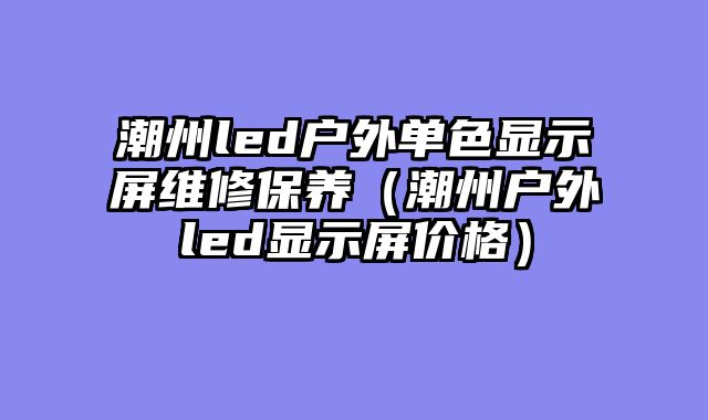 潮州led户外单色显示屏维修保养（潮州户外led显示屏价格）