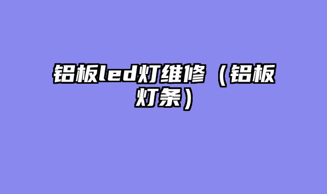 铝板led灯维修（铝板灯条）