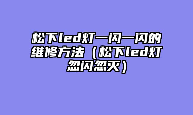 松下led灯一闪一闪的维修方法（松下led灯忽闪忽灭）