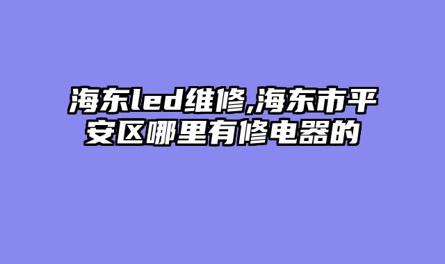 海东led维修,海东市平安区哪里有修电器的