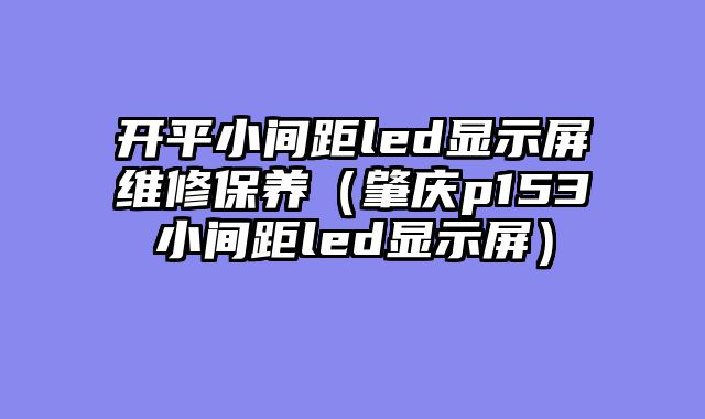 开平小间距led显示屏维修保养（肇庆p153小间距led显示屏）