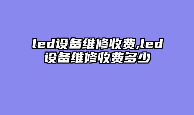 led设备维修收费,led设备维修收费多少